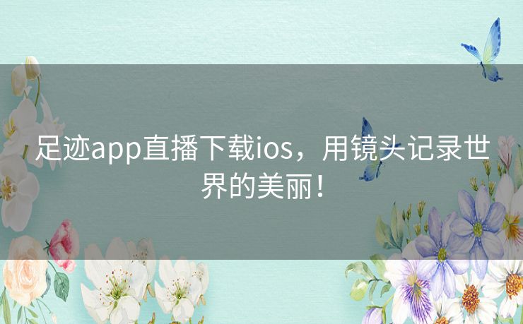 足迹app直播下载ios，用镜头记录世界的美丽！