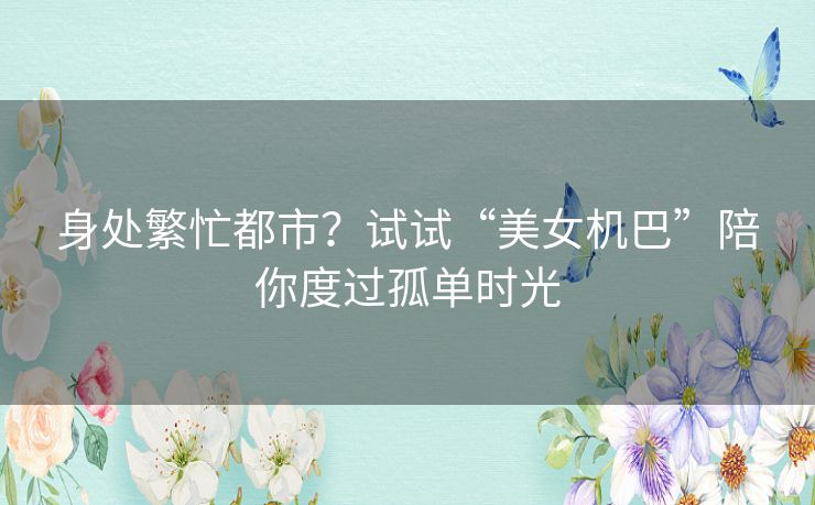 身处繁忙都市？试试“美女机巴”陪你度过孤单时光