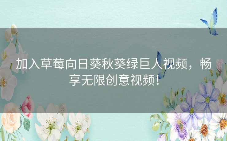加入草莓向日葵秋葵绿巨人视频，畅享无限创意视频！