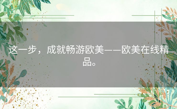 这一步，成就畅游欧美——欧美在线精品。