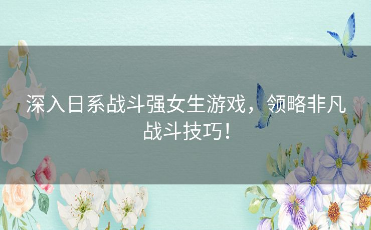 深入日系战斗强女生游戏，领略非凡战斗技巧！