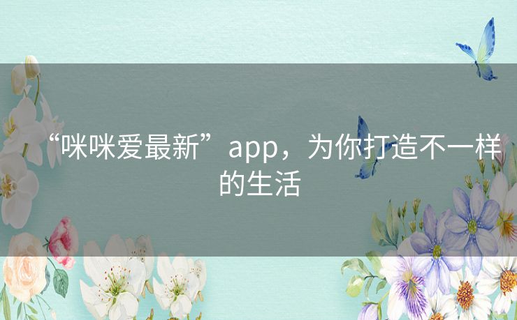 “咪咪爱最新”app，为你打造不一样的生活
