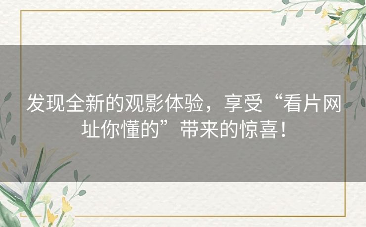 发现全新的观影体验，享受“看片网址你懂的”带来的惊喜！
