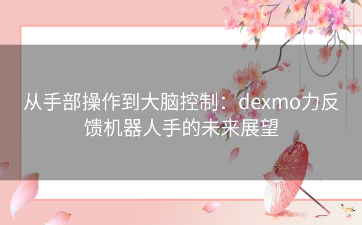 从手部操作到大脑控制：dexmo力反馈机器人手的未来展望