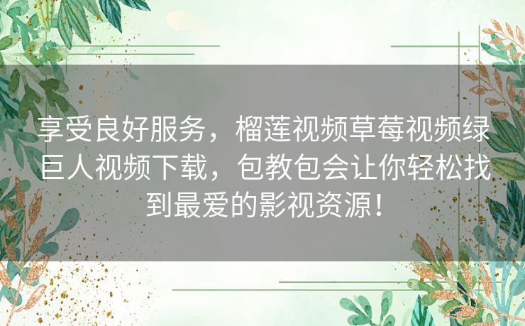 享受良好服务，榴莲视频草莓视频绿巨人视频下载，包教包会让你轻松找到最爱的影视资源！