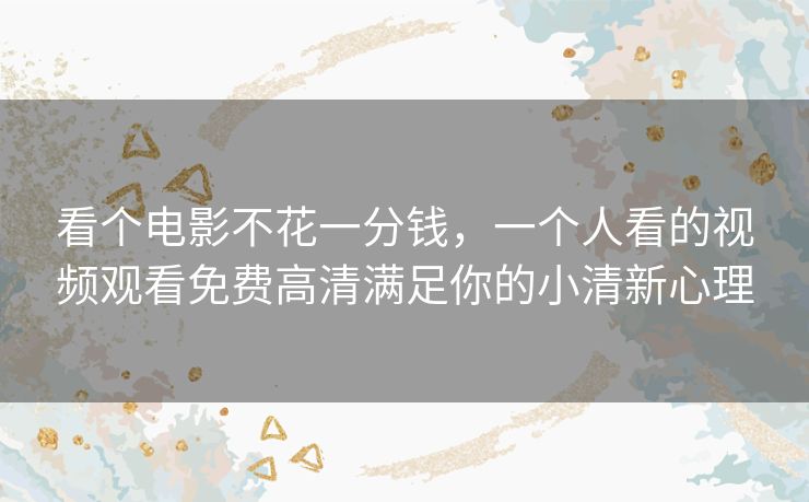 看个电影不花一分钱，一个人看的视频观看免费高清满足你的小清新心理