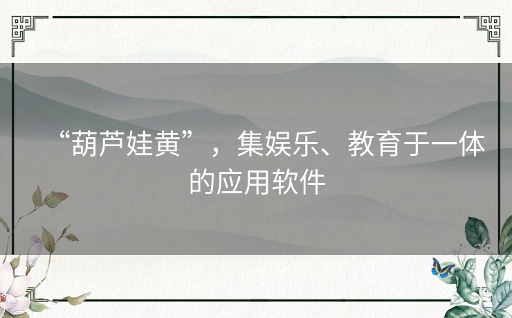 “葫芦娃黄”，集娱乐、教育于一体的应用软件