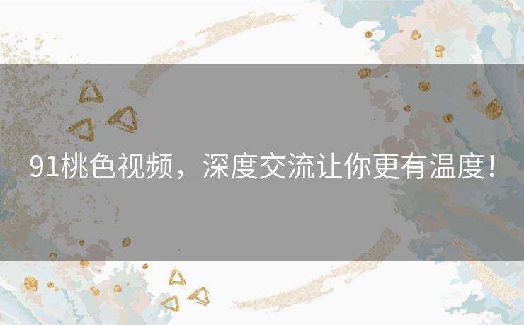 91桃色视频，深度交流让你更有温度！