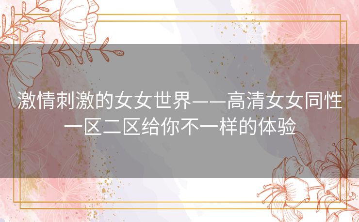 激情刺激的女女世界——高清女女同性一区二区给你不一样的体验