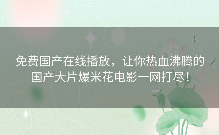 免费国产在线播放，让你热血沸腾的国产大片爆米花电影一网打尽！