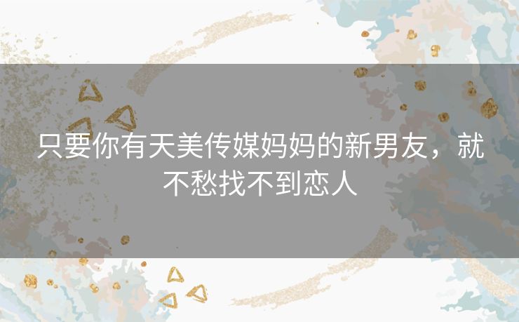 只要你有天美传媒妈妈的新男友，就不愁找不到恋人