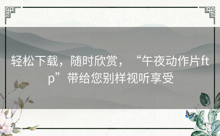 轻松下载，随时欣赏，“午夜动作片ftp”带给您别样视听享受