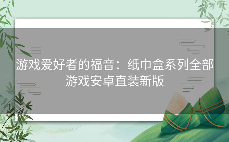 游戏爱好者的福音：纸巾盒系列全部游戏安卓直装新版