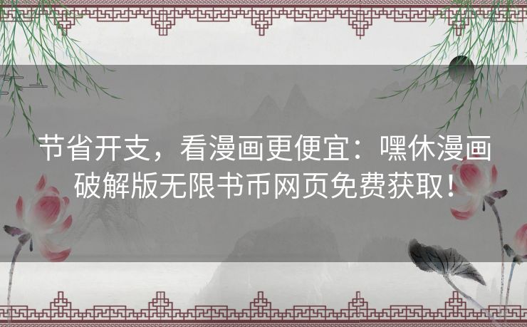 节省开支，看漫画更便宜：嘿休漫画破解版无限书币网页免费获取！