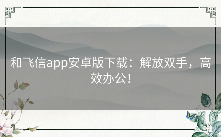 和飞信app安卓版下载：解放双手，高效办公！