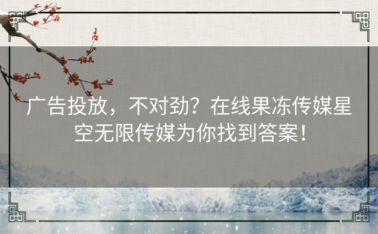 广告投放，不对劲？在线果冻传媒星空无限传媒为你找到答案！