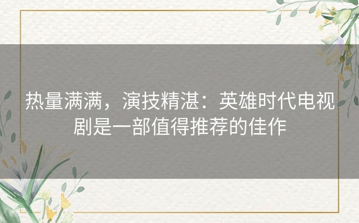 热量满满，演技精湛：英雄时代电视剧是一部值得推荐的佳作