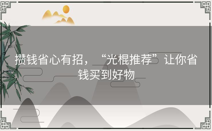 攒钱省心有招，“光棍推荐”让你省钱买到好物