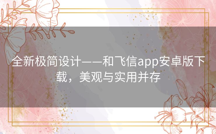 全新极简设计——和飞信app安卓版下载，美观与实用并存