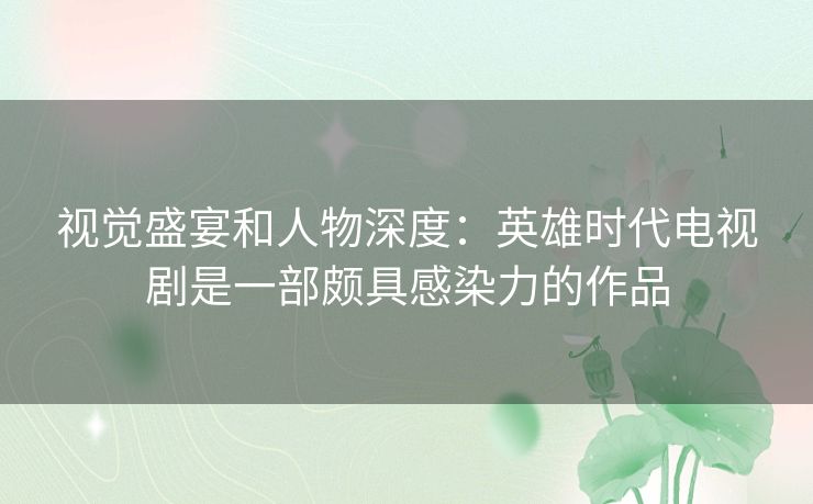 视觉盛宴和人物深度：英雄时代电视剧是一部颇具感染力的作品