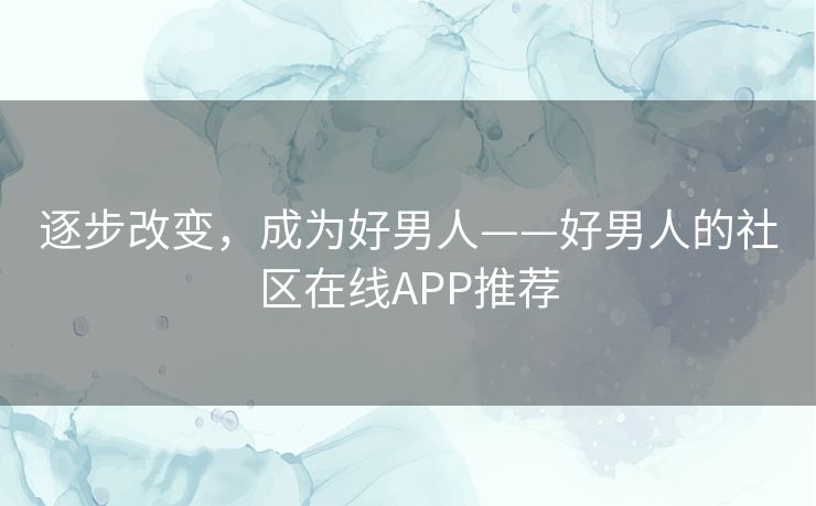 逐步改变，成为好男人——好男人的社区在线APP推荐