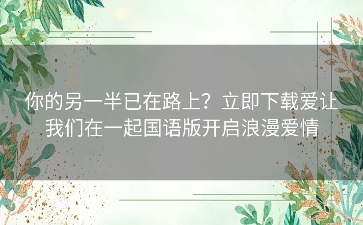 你的另一半已在路上？立即下载爱让我们在一起国语版开启浪漫爱情