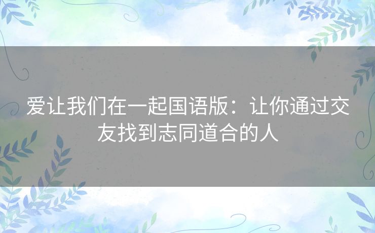 爱让我们在一起国语版：让你通过交友找到志同道合的人