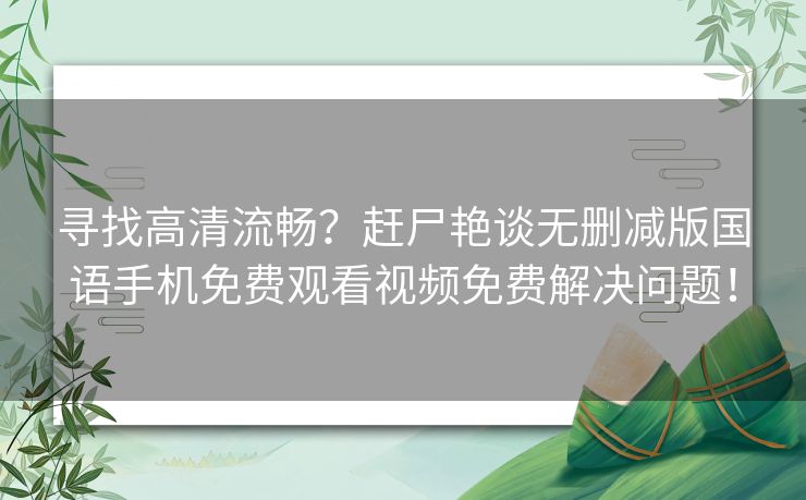 寻找高清流畅？赶尸艳谈无删减版国语手机免费观看视频免费解决问题！