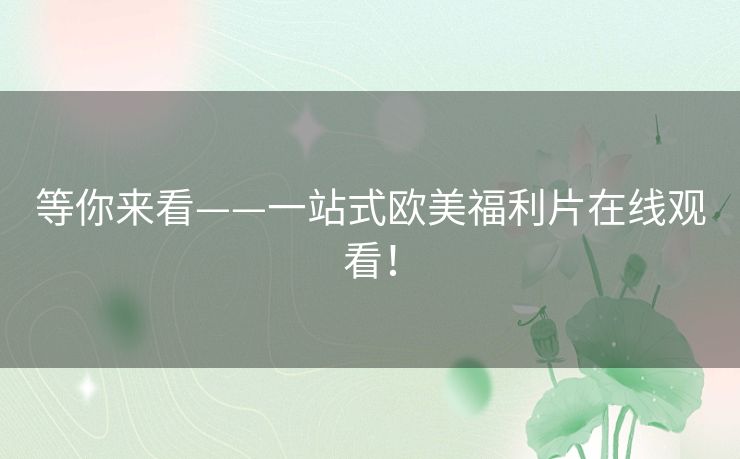 等你来看——一站式欧美福利片在线观看！