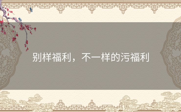 别样福利，不一样的污福利