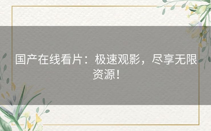 国产在线看片：极速观影，尽享无限资源！