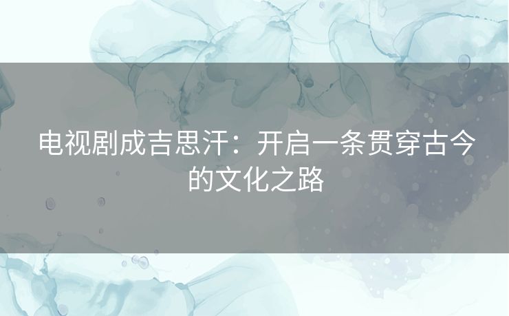 电视剧成吉思汗：开启一条贯穿古今的文化之路