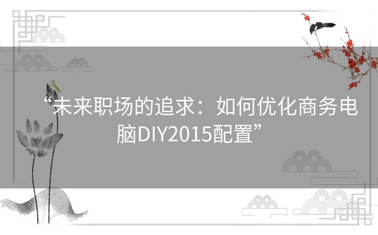 “未来职场的追求:如何优化商务电脑DIY2015配置” “未来职场的追求:如何优化商务电脑DIY2015配置”