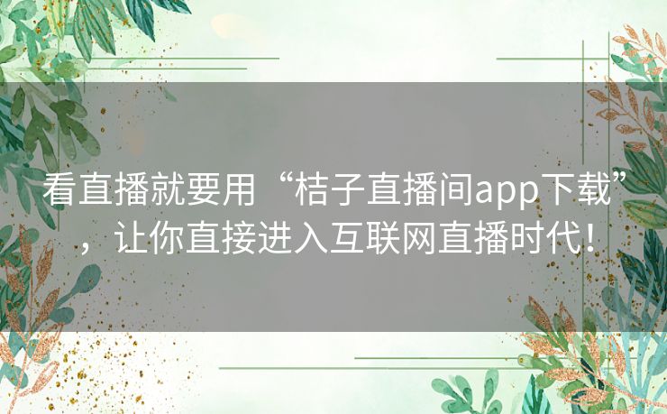 看直播就要用“桔子直播间app下载”，让你直接进入互联网直播时代！