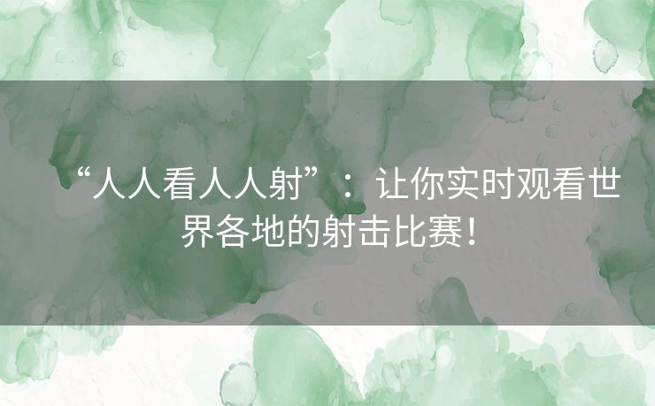 “人人看人人射”：让你实时观看世界各地的射击比赛！