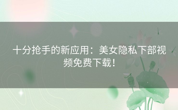 十分抢手的新应用：美女隐私下部视频免费下载！