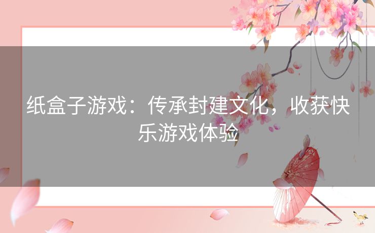 纸盒子游戏：传承封建文化，收获快乐游戏体验