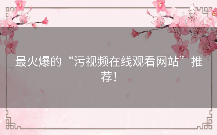 最火爆的“污视频在线观看网站”推荐！