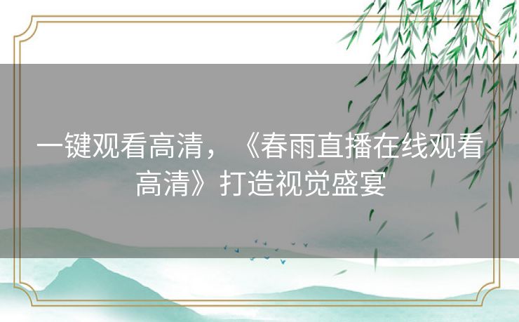 一键观看高清，《春雨直播在线观看高清》打造视觉盛宴
