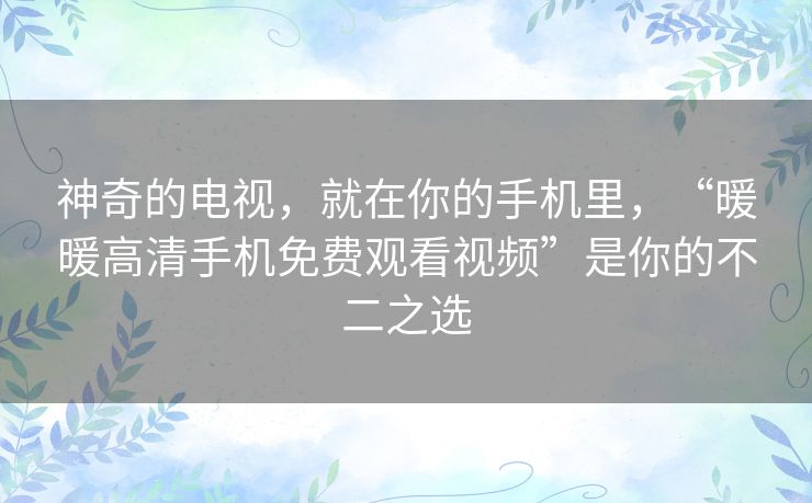 神奇的电视，就在你的手机里，“暖暖高清手机免费观看视频”是你的不二之选