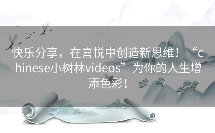 快乐分享，在喜悦中创造新思维！“chinese小树林videos”为你的人生增添色彩！