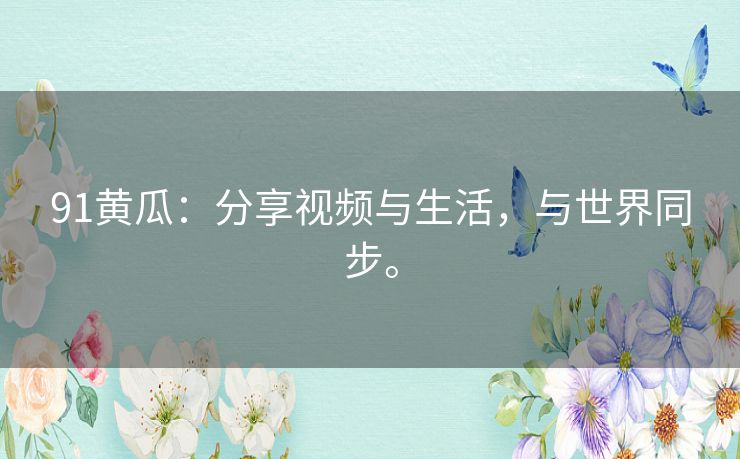 91黄瓜：分享视频与生活，与世界同步。