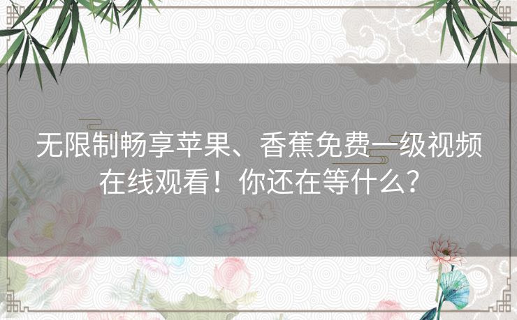 无限制畅享苹果、香蕉免费一级视频在线观看！你还在等什么？