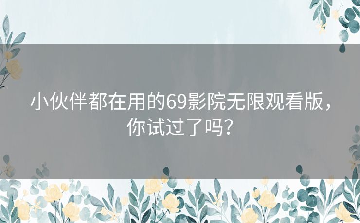 小伙伴都在用的69影院无限观看版，你试过了吗？