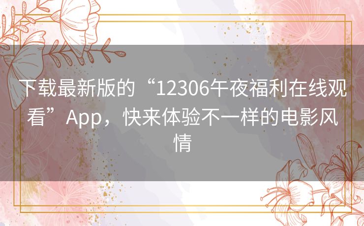 下载最新版的“12306午夜福利在线观看”App，快来体验不一样的电影风情