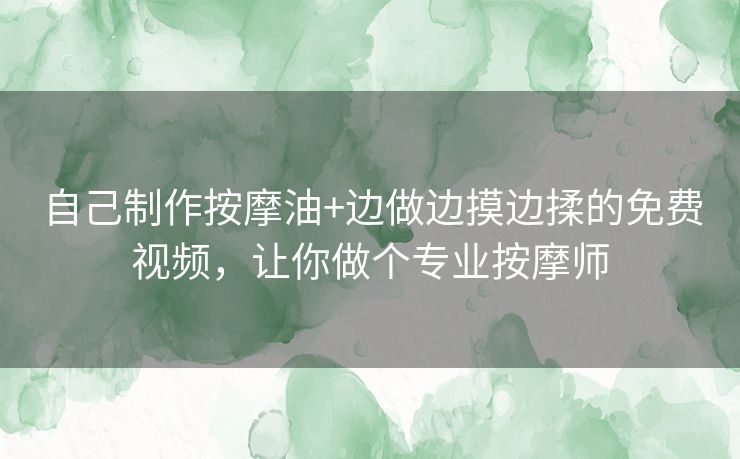 自己制作按摩油+边做边摸边揉的免费视频，让你做个专业按摩师