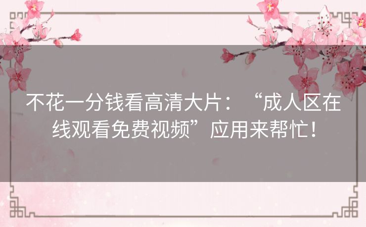不花一分钱看高清大片：“成人区在线观看免费视频”应用来帮忙！