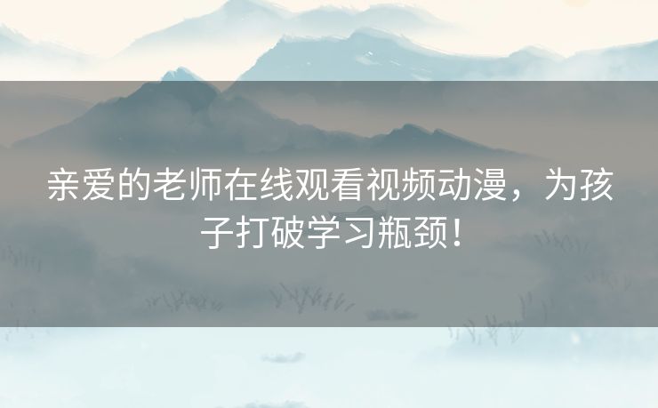 亲爱的老师在线观看视频动漫，为孩子打破学习瓶颈！