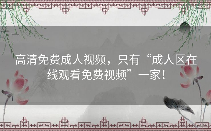 高清免费成人视频，只有“成人区在线观看免费视频”一家！