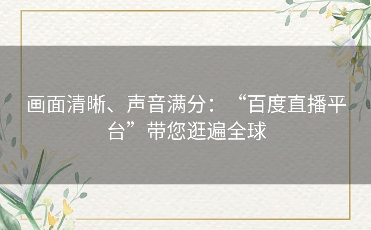 画面清晰、声音满分：“百度直播平台”带您逛遍全球
